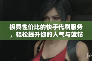 极具性价比的快手代刷服务，轻松提升你的人气与蓝钻体验