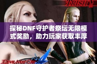 探秘DNF守护者祭坛无限模式奖励，助力玩家获取丰厚奖励