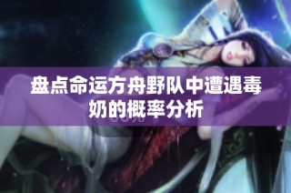盘点命运方舟野队中遭遇毒奶的概率分析