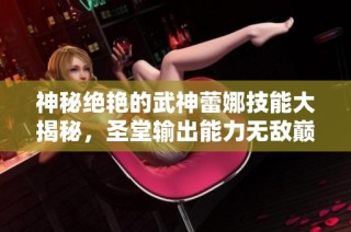 神秘绝艳的武神蕾娜技能大揭秘，圣堂输出能力无敌巅峰！