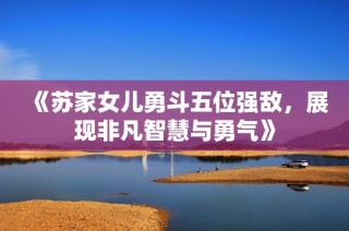 《苏家女儿勇斗五位强敌，展现非凡智慧与勇气》