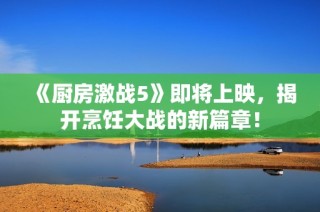 《厨房激战5》即将上映，揭开烹饪大战的新篇章！