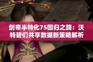剑帝半特化75回归之路：沃特碧们共享数据新策略解析