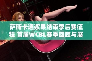 萨斯卡通浆果结束季后赛征程 首届WCBL赛季回顾与展望