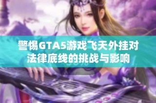 警惕GTA5游戏飞天外挂对法律底线的挑战与影响