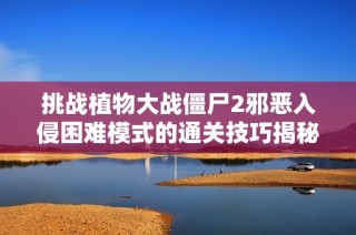 挑战植物大战僵尸2邪恶入侵困难模式的通关技巧揭秘