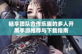 畅享团队合作乐趣的多人开黑手游推荐与下载指南
