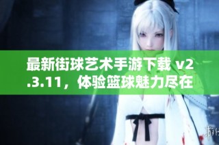最新街球艺术手游下载 v2.3.11，体验篮球魅力尽在咕咕猪