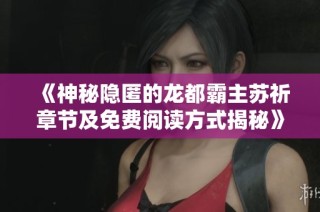 《神秘隐匿的龙都霸主苏祈章节及免费阅读方式揭秘》
