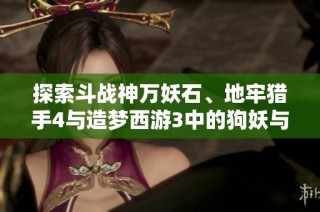 探索斗战神万妖石、地牢猎手4与造梦西游3中的狗妖与洛克王国闪新玩法