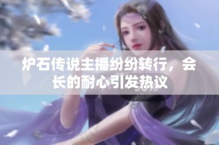 炉石传说主播纷纷转行，会长的耐心引发热议
