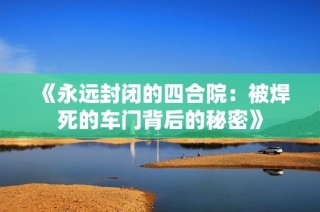 《永远封闭的四合院：被焊死的车门背后的秘密》