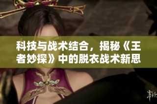 科技与战术结合，揭秘《王者妙探》中的脱衣战术新思维