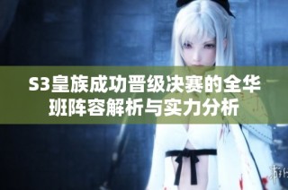 S3皇族成功晋级决赛的全华班阵容解析与实力分析