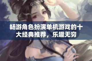 畅游角色扮演单机游戏的十大经典推荐，乐趣无穷