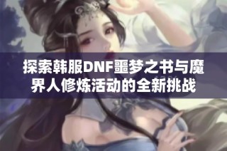 探索韩服DNF噩梦之书与魔界人修炼活动的全新挑战