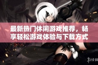 最新热门休闲游戏推荐，畅享轻松游戏体验与下载方式