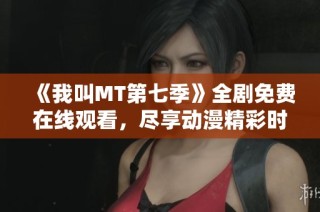 《我叫MT第七季》全剧免费在线观看，尽享动漫精彩时刻