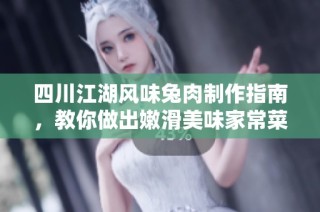 四川江湖风味兔肉制作指南，教你做出嫩滑美味家常菜