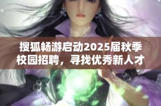 搜狐畅游启动2025届秋季校园招聘，寻找优秀新人才