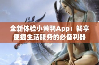全新体验小黄鸭App：畅享便捷生活服务的必备利器