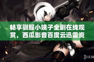 畅享驯服小姨子全剧在线观赏，西瓜影音百度云迅雷资源分享