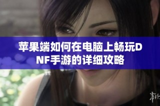 苹果端如何在电脑上畅玩DNF手游的详细攻略