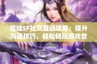魔域SF社交互动攻略：提升沟通技巧，轻松畅玩游戏世界