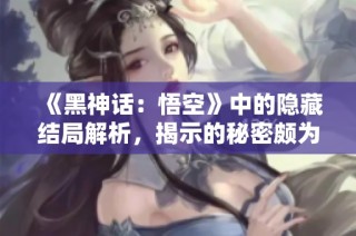 《黑神话：悟空》中的隐藏结局解析，揭示的秘密颇为惊人！