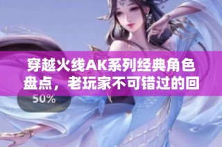 穿越火线AK系列经典角色盘点，老玩家不可错过的回忆