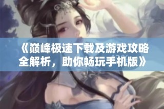 《巅峰极速下载及游戏攻略全解析，助你畅玩手机版》