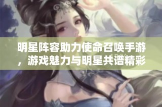 明星阵容助力使命召唤手游，游戏魅力与明星共谱精彩篇章