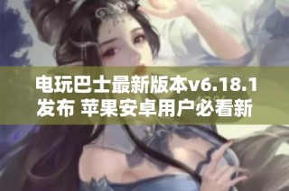 电玩巴士最新版本v6.18.1发布 苹果安卓用户必看新功能介绍