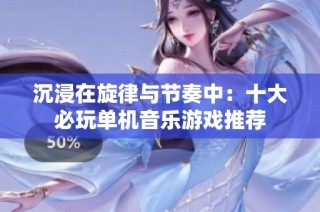 沉浸在旋律与节奏中：十大必玩单机音乐游戏推荐