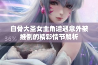 白骨大圣女主角遭遇意外被推倒的精彩情节解析