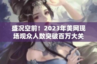 盛况空前！2023年美网现场观众人数突破百万大关