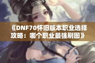 《DNF70怀旧版本职业选择攻略：哪个职业最强刷图》