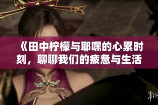 《田中柠檬与耶嘿的心累时刻，聊聊我们的疲惫与生活》