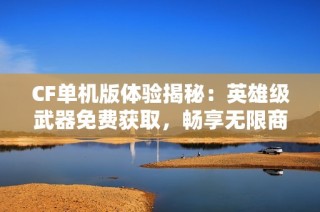 CF单机版体验揭秘：英雄级武器免费获取，畅享无限商店宝物