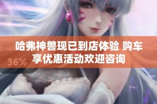 哈弗神兽现已到店体验 购车享优惠活动欢迎咨询