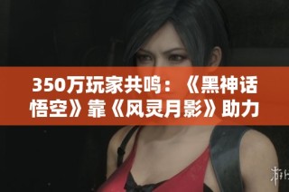 350万玩家共鸣：《黑神话悟空》靠《风灵月影》助力通关之路