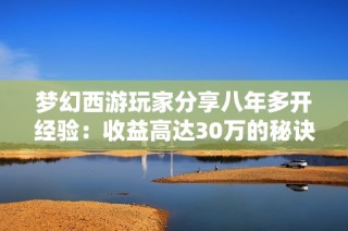 梦幻西游玩家分享八年多开经验：收益高达30万的秘诀揭秘