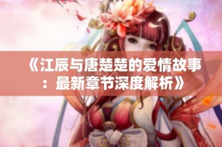 《江辰与唐楚楚的爱情故事：最新章节深度解析》