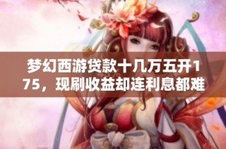 梦幻西游贷款十几万五开175，现刷收益却连利息都难还