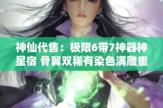 神仙代售：极限6带7神器神星宿 骨翼双稀有染色满雕重现魅力