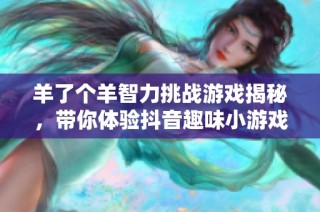 羊了个羊智力挑战游戏揭秘，带你体验抖音趣味小游戏的乐趣