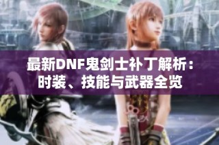 最新DNF鬼剑士补丁解析：时装、技能与武器全览
