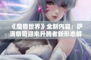 《魔兽世界》全新内容：萨满祭司迎来升腾者新形态解析