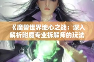《魔兽世界地心之战：深入解析附魔专业拆解师的玩法与实测》