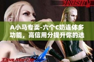 A小马专卖-六个C奶连体多功能，高信用分提升你的选择体验！